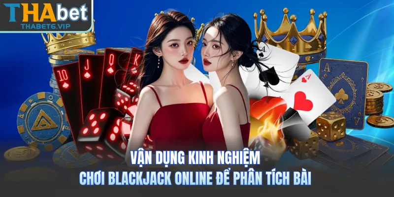 Vận dụng kinh nghiệm chơi Blackjack online để phân tích bài